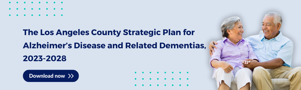 The Los Angeles County Strategic Plan for Alzheimer's Disease and Related Dementias, 2023. Download Now.